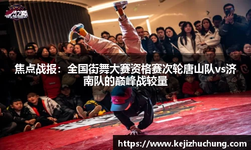 焦点战报：全国街舞大赛资格赛次轮唐山队vs济南队的巅峰战较量