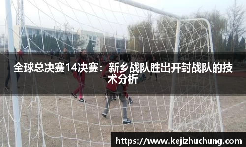 全球总决赛14决赛：新乡战队胜出开封战队的技术分析